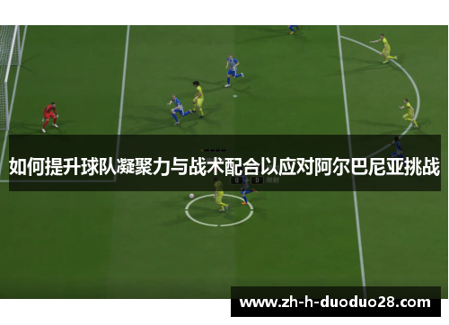如何提升球队凝聚力与战术配合以应对阿尔巴尼亚挑战