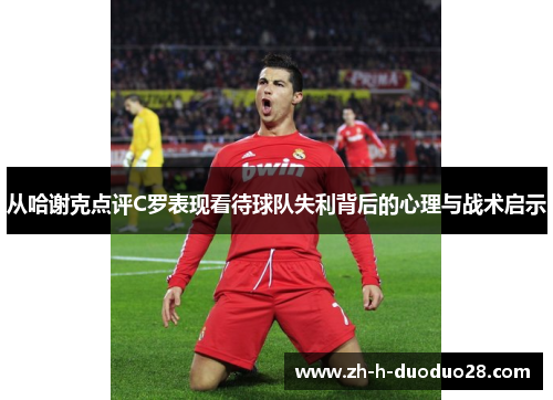 从哈谢克点评C罗表现看待球队失利背后的心理与战术启示
