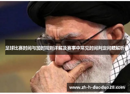 足球比赛时间与加时规则详解及赛事中常见时间判定问题解析