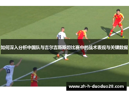 如何深入分析中国队与吉尔吉斯斯坦比赛中的战术表现与关键数据