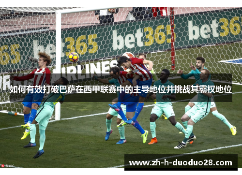 如何有效打破巴萨在西甲联赛中的主导地位并挑战其霸权地位