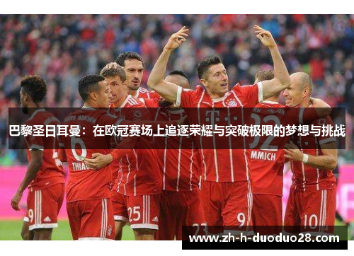 巴黎圣日耳曼:在欧冠赛场上追逐荣耀与突破极限的梦想与挑战 巴黎圣日耳曼:在欧冠赛场上追逐荣耀与突破极限的梦想与挑战