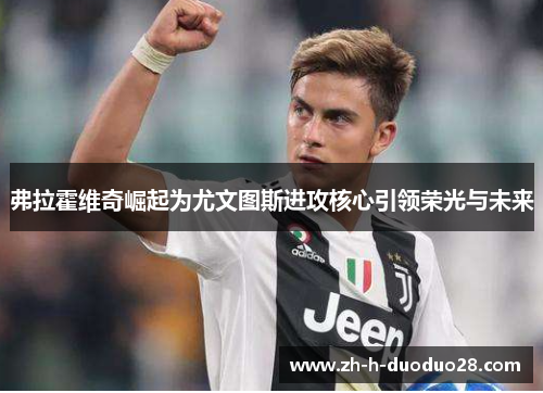 弗拉霍维奇崛起为尤文图斯进攻核心引领荣光与未来 弗拉霍维奇崛起为尤文图斯进攻核心引领荣光与未来