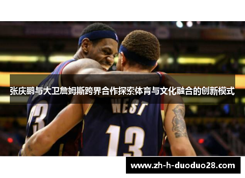 张庆鹏与大卫詹姆斯跨界合作探索体育与文化融合的创新模式 张庆鹏与大卫詹姆斯跨界合作探索体育与文化融合的创新模式