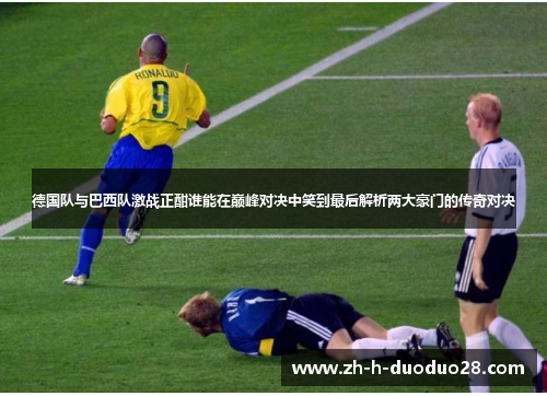 德国队与巴西队激战正酣谁能在巅峰对决中笑到最后解析两大豪门的传奇对决 德国队与巴西队激战正酣谁能在巅峰对决中笑到最后解析两大豪门的传奇对决