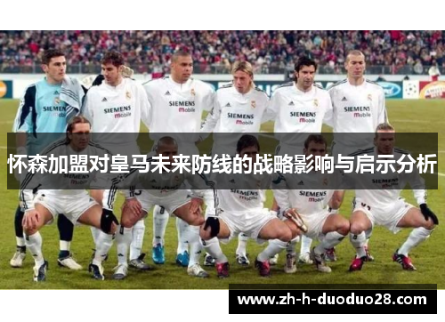 怀森加盟对皇马未来防线的战略影响与启示分析 怀森加盟对皇马未来防线的战略影响与启示分析