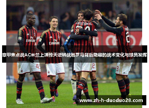 意甲焦点战AC米兰上演惊天逆转战胜罗马背后隐藏的战术变化与球员发挥 意甲焦点战AC米兰上演惊天逆转战胜罗马背后隐藏的战术变化与球员发挥