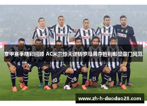 意甲赛季精彩回顾 AC米兰惊天逆转罗马勇夺胜利彰显豪门风范 意甲赛季精彩回顾 AC米兰惊天逆转罗马勇夺胜利彰显豪门风范
