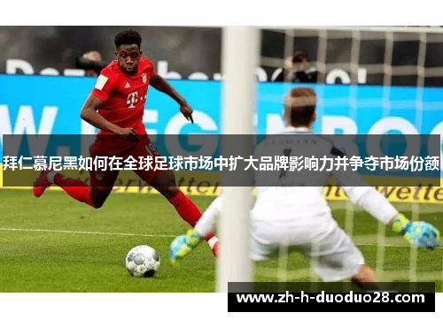 拜仁慕尼黑如何在全球足球市场中扩大品牌影响力并争夺市场份额 拜仁慕尼黑如何在全球足球市场中扩大品牌影响力并争夺市场份额
