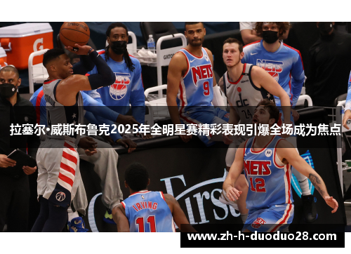 拉塞尔·威斯布鲁克2025年全明星赛精彩表现引爆全场成为焦点 拉塞尔·威斯布鲁克2025年全明星赛精彩表现引爆全场成为焦点