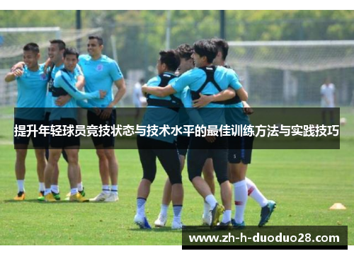 提升年轻球员竞技状态与技术水平的最佳训练方法与实践技巧 提升年轻球员竞技状态与技术水平的最佳训练方法与实践技巧