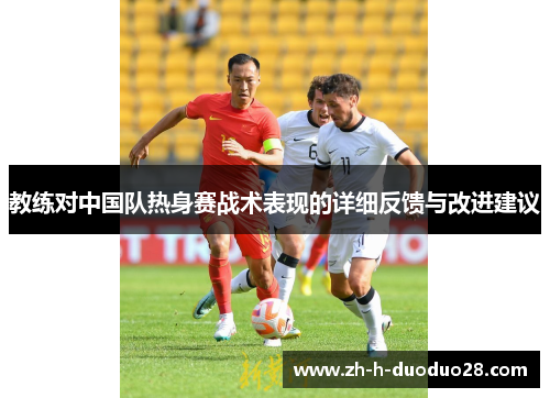 教练对中国队热身赛战术表现的详细反馈与改进建议 教练对中国队热身赛战术表现的详细反馈与改进建议