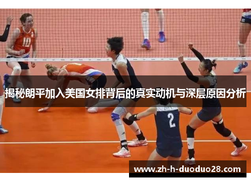 揭秘朗平加入美国女排背后的真实动机与深层原因分析 揭秘朗平加入美国女排背后的真实动机与深层原因分析