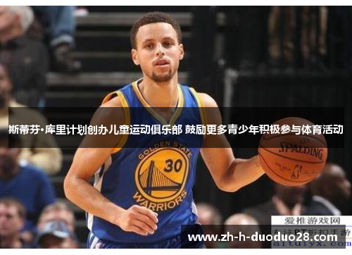 斯蒂芬·库里计划创办儿童运动俱乐部 鼓励更多青少年积极参与体育活动 斯蒂芬·库里计划创办儿童运动俱乐部 鼓励更多青少年积极参与体育活动