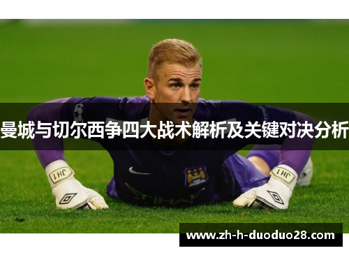 曼城与切尔西争四大战术解析及关键对决分析 曼城与切尔西争四大战术解析及关键对决分析