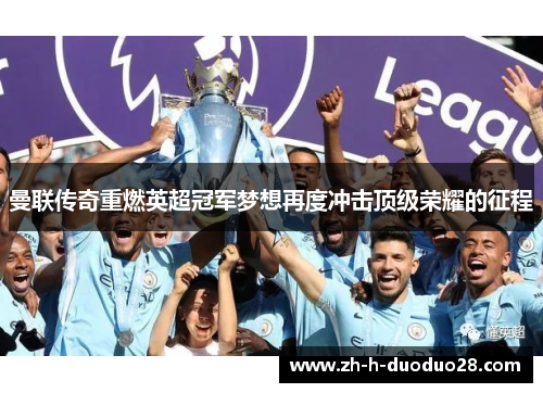 曼联传奇重燃英超冠军梦想再度冲击顶级荣耀的征程 曼联传奇重燃英超冠军梦想再度冲击顶级荣耀的征程