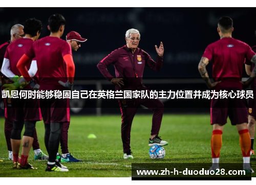 凯恩何时能够稳固自己在英格兰国家队的主力位置并成为核心球员 凯恩何时能够稳固自己在英格兰国家队的主力位置并成为核心球员