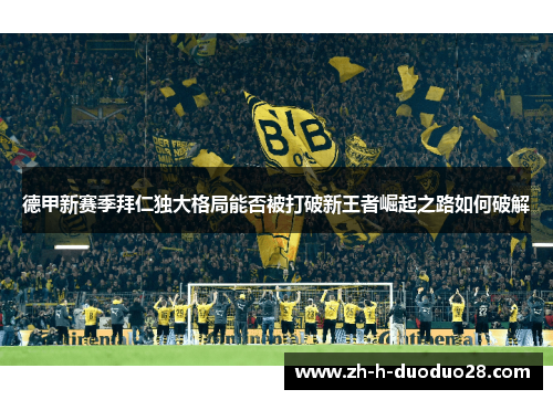 德甲新赛季拜仁独大格局能否被打破新王者崛起之路如何破解 德甲新赛季拜仁独大格局能否被打破新王者崛起之路如何破解