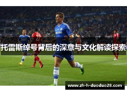 托雷斯绰号背后的深意与文化解读探索 托雷斯绰号背后的深意与文化解读探索