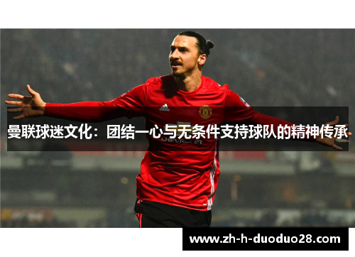 曼联球迷文化：团结一心与无条件支持球队的精神传承