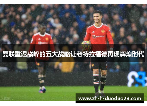 曼联重返巅峰的五大战略让老特拉福德再现辉煌时代