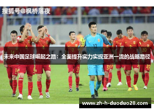 未来中国足球崛起之路:全面提升实力实现亚洲一流的战略路径 未来中国足球崛起之路:全面提升实力实现亚洲一流的战略路径