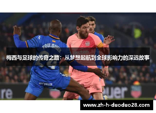 梅西与足球的传奇之路：从梦想起航到全球影响力的深远故事
