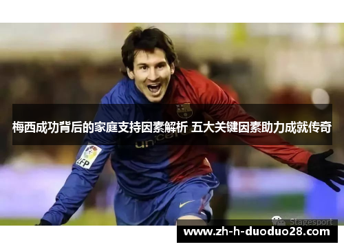 梅西成功背后的家庭支持因素解析 五大关键因素助力成就传奇 梅西成功背后的家庭支持因素解析 五大关键因素助力成就传奇