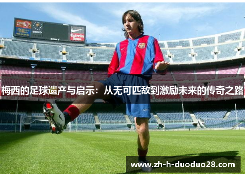 梅西的足球遗产与启示:从无可匹敌到激励未来的传奇之路 梅西的足球遗产与启示:从无可匹敌到激励未来的传奇之路