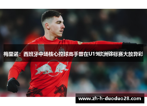 梅里诺:西班牙中场核心控球高手曾在U19欧洲锦标赛大放异彩 梅里诺:西班牙中场核心控球高手曾在U19欧洲锦标赛大放异彩