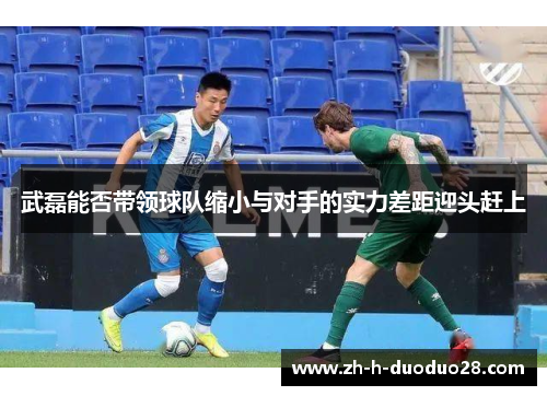 武磊能否带领球队缩小与对手的实力差距迎头赶上