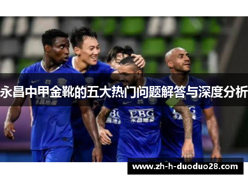 永昌中甲金靴的五大热门问题解答与深度分析