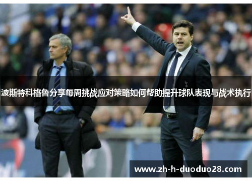 波斯特科格鲁分享每周挑战应对策略如何帮助提升球队表现与战术执行