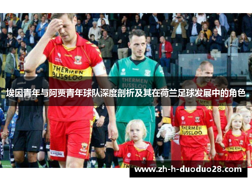 埃因青年与阿贾青年球队深度剖析及其在荷兰足球发展中的角色 埃因青年与阿贾青年球队深度剖析及其在荷兰足球发展中的角色