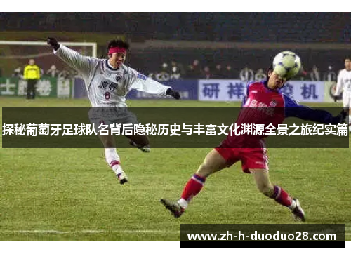 探秘葡萄牙足球队名背后隐秘历史与丰富文化渊源全景之旅纪实篇 探秘葡萄牙足球队名背后隐秘历史与丰富文化渊源全景之旅纪实篇