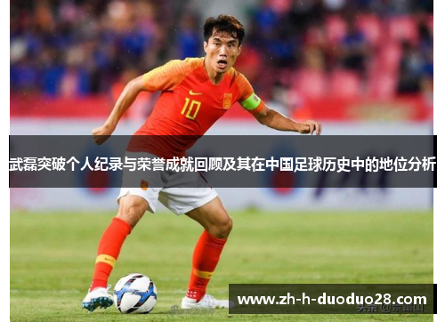武磊突破个人纪录与荣誉成就回顾及其在中国足球历史中的地位分析
