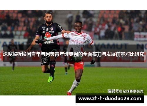 深度解析埃因青年与阿贾青年谁更强的全面实力与发展前景对比研究 深度解析埃因青年与阿贾青年谁更强的全面实力与发展前景对比研究
