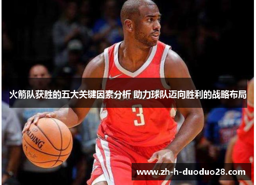 火箭队获胜的五大关键因素分析 助力球队迈向胜利的战略布局 火箭队获胜的五大关键因素分析 助力球队迈向胜利的战略布局