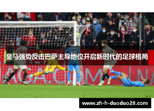 皇马强势反击巴萨主导地位开启新时代的足球格局 皇马强势反击巴萨主导地位开启新时代的足球格局