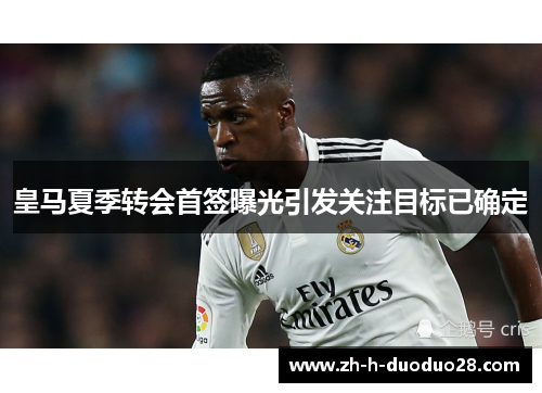 皇马夏季转会首签曝光引发关注目标已确定