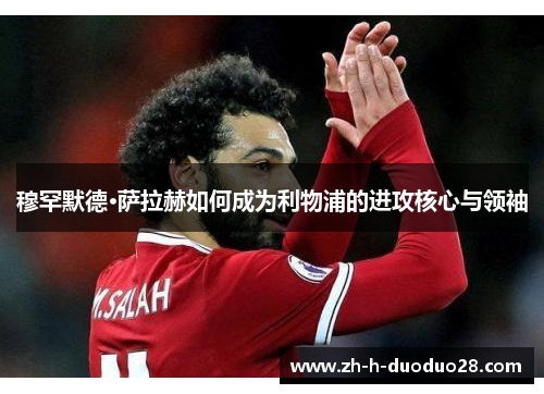 穆罕默德·萨拉赫如何成为利物浦的进攻核心与领袖 穆罕默德·萨拉赫如何成为利物浦的进攻核心与领袖