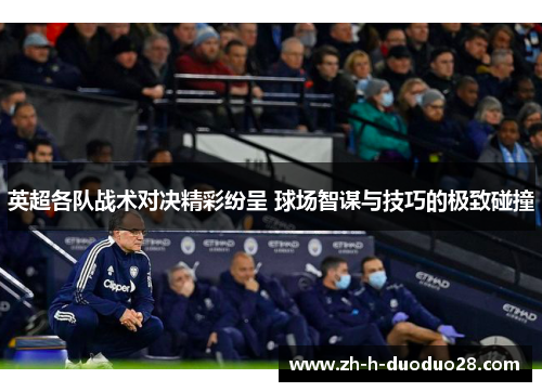 英超各队战术对决精彩纷呈 球场智谋与技巧的极致碰撞