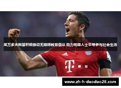 莱万多夫斯基积极推动无障碍教育倡议 助力残障人士平等参与社会生活