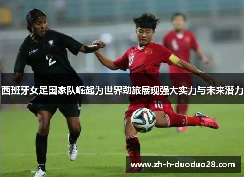 西班牙女足国家队崛起为世界劲旅展现强大实力与未来潜力