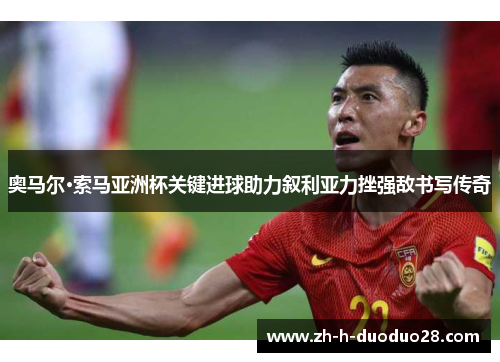 奥马尔·索马亚洲杯关键进球助力叙利亚力挫强敌书写传奇