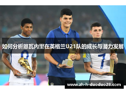 如何分析恩瓦内里在英格兰U21队的成长与潜力发展