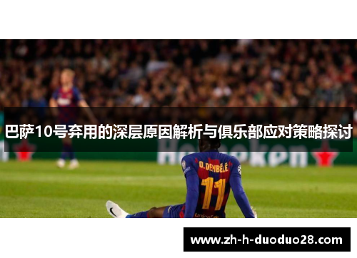 巴萨10号弃用的深层原因解析与俱乐部应对策略探讨