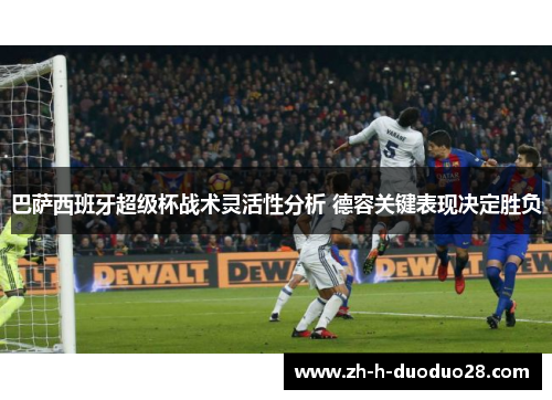 巴萨西班牙超级杯战术灵活性分析 德容关键表现决定胜负 巴萨西班牙超级杯战术灵活性分析 德容关键表现决定胜负