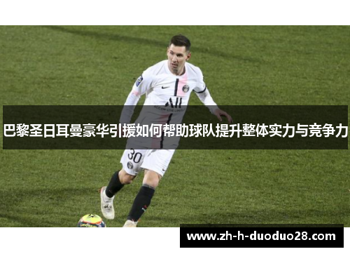 巴黎圣日耳曼豪华引援如何帮助球队提升整体实力与竞争力