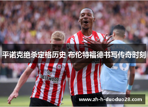 平诺克绝杀定格历史 布伦特福德书写传奇时刻